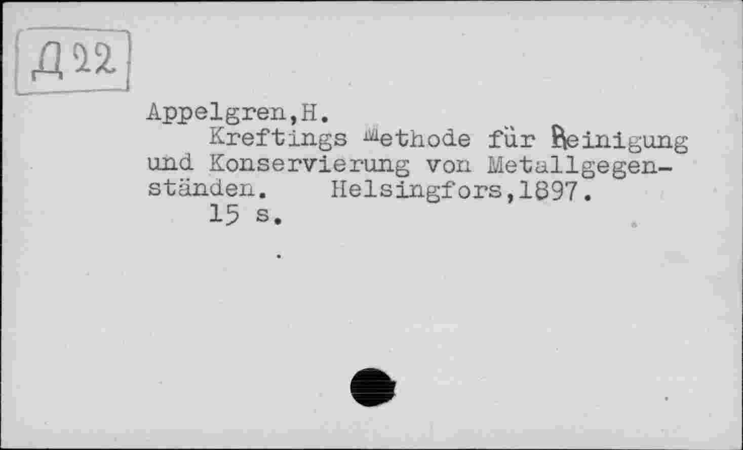 ﻿дп
Appelgren,H.
Kreftings Methode für Reinigung und Konservierung von Metallgegenständen. Helsingfors,1897.
15 s.